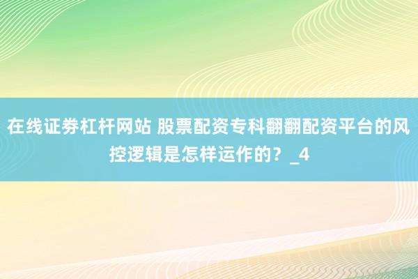 在线证劵杠杆网站 股票配资专科翻翻配资平台的风控逻辑是怎样运作的？_4