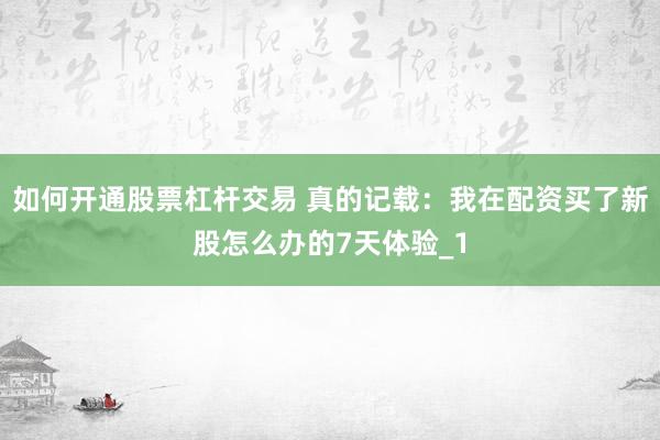 如何开通股票杠杆交易 真的记载：我在配资买了新股怎么办的7天体验_1