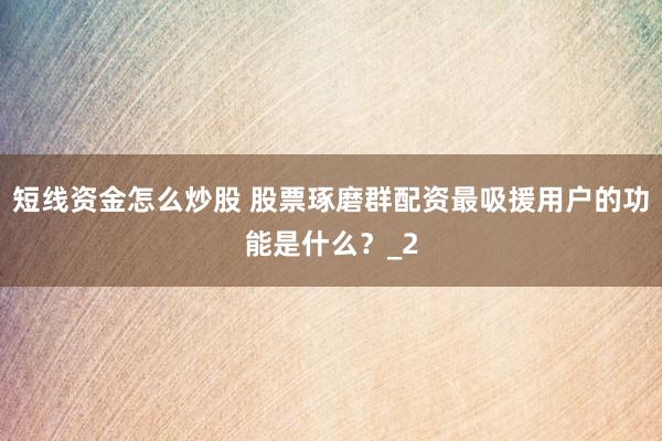 短线资金怎么炒股 股票琢磨群配资最吸援用户的功能是什么？_2