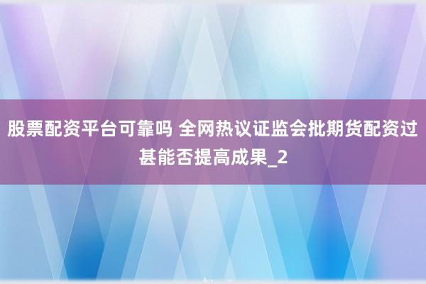 股票配资平台可靠吗 全网热议证监会批期货配资过甚能否提高成果_2