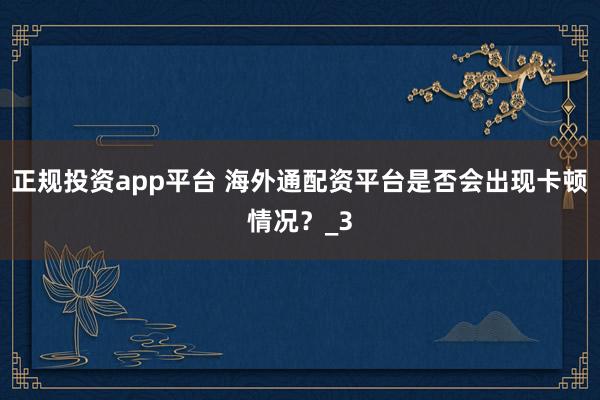 正规投资app平台 海外通配资平台是否会出现卡顿情况？_3