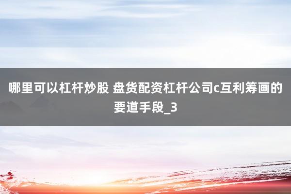 哪里可以杠杆炒股 盘货配资杠杆公司c互利筹画的要道手段_3