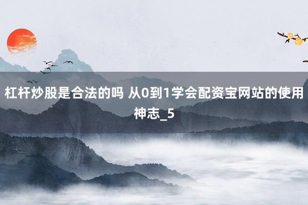 杠杆炒股是合法的吗 从0到1学会配资宝网站的使用神志_5