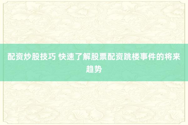 配资炒股技巧 快速了解股票配资跳楼事件的将来趋势