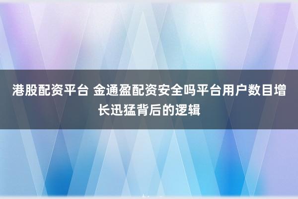 港股配资平台 金通盈配资安全吗平台用户数目增长迅猛背后的逻辑