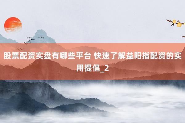 股票配资实盘有哪些平台 快速了解益阳指配资的实用提倡_2