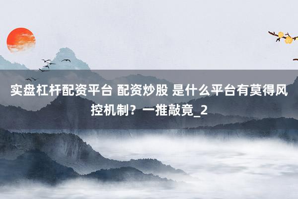 实盘杠杆配资平台 配资炒股 是什么平台有莫得风控机制？一推敲竟_2
