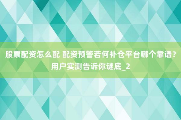 股票配资怎么配 配资预警若何补仓平台哪个靠谱？用户实测告诉你谜底_2