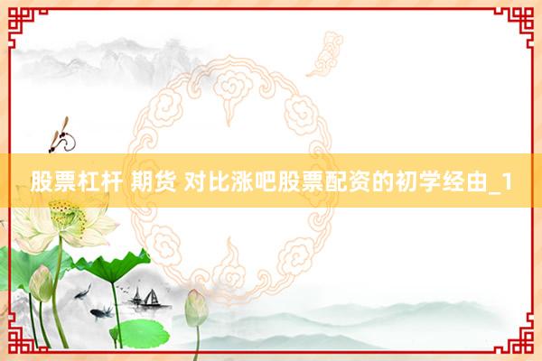 股票杠杆 期货 对比涨吧股票配资的初学经由_1