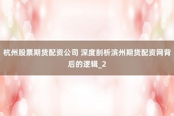 杭州股票期货配资公司 深度剖析滨州期货配资网背后的逻辑_2