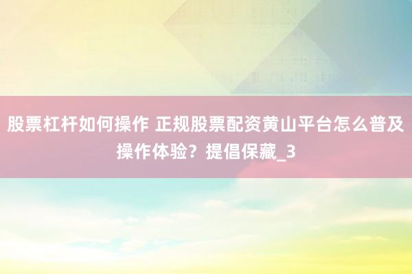 股票杠杆如何操作 正规股票配资黄山平台怎么普及操作体验？提倡保藏_3