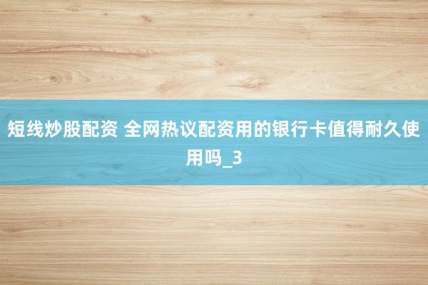 短线炒股配资 全网热议配资用的银行卡值得耐久使用吗_3