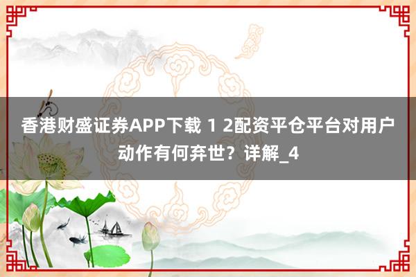 香港财盛证券APP下载 1 2配资平仓平台对用户动作有何弃世？详解_4