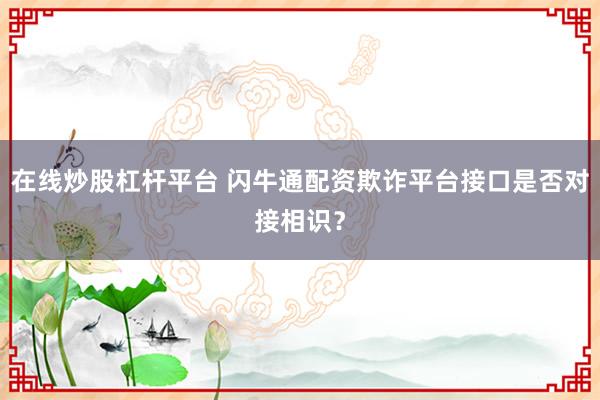 在线炒股杠杆平台 闪牛通配资欺诈平台接口是否对接相识？
