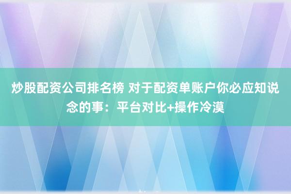 炒股配资公司排名榜 对于配资单账户你必应知说念的事：平台对比+操作冷漠