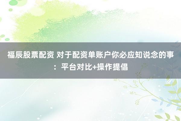 福辰股票配资 对于配资单账户你必应知说念的事：平台对比+操作提倡