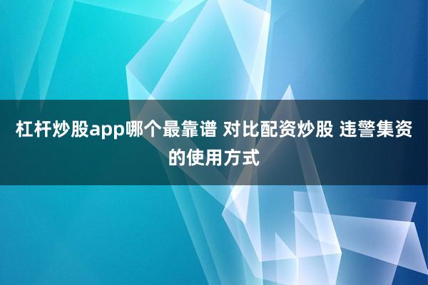杠杆炒股app哪个最靠谱 对比配资炒股 违警集资的使用方式