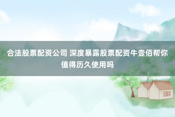 合法股票配资公司 深度暴露股票配资牛壹佰帮你值得历久使用吗
