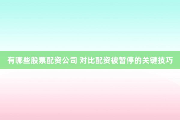有哪些股票配资公司 对比配资被暂停的关键技巧