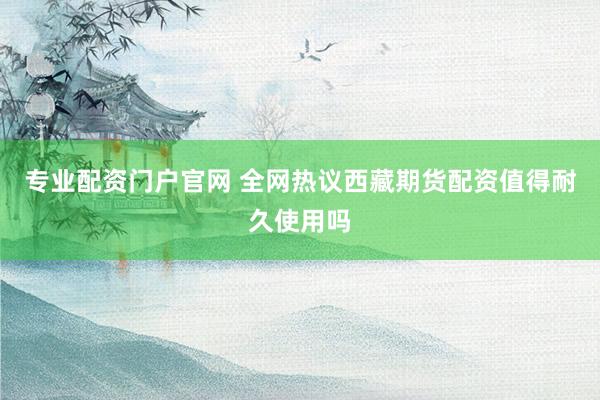 专业配资门户官网 全网热议西藏期货配资值得耐久使用吗