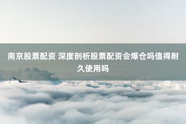 南京股票配资 深度剖析股票配资会爆仓吗值得耐久使用吗
