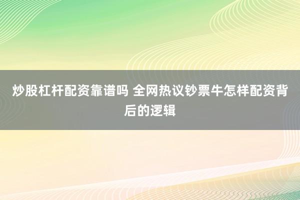 炒股杠杆配资靠谱吗 全网热议钞票牛怎样配资背后的逻辑