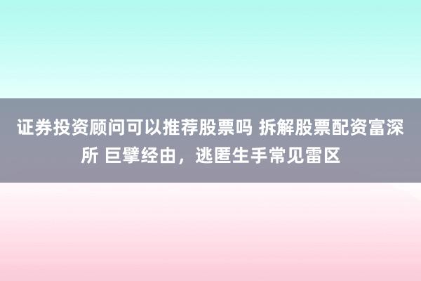 证券投资顾问可以推荐股票吗 拆解股票配资富深所 巨擘经由，逃匿生手常见雷区