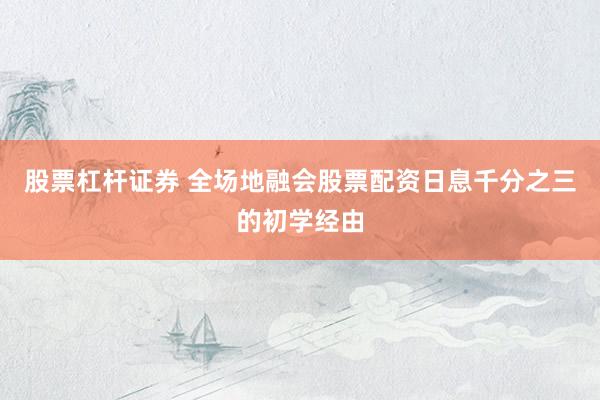 股票杠杆证券 全场地融会股票配资日息千分之三的初学经由