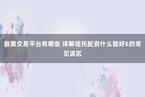 股票交易平台有哪些 详解信托配资什么酷好6的常见误区