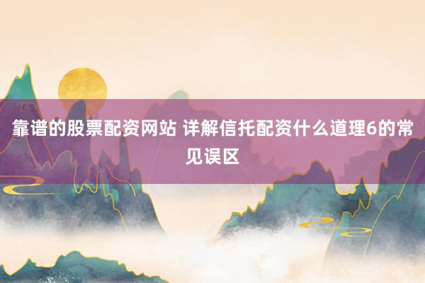 靠谱的股票配资网站 详解信托配资什么道理6的常见误区