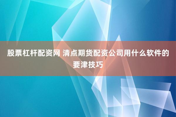 股票杠杆配资网 清点期货配资公司用什么软件的要津技巧