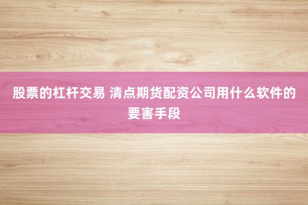 股票的杠杆交易 清点期货配资公司用什么软件的要害手段