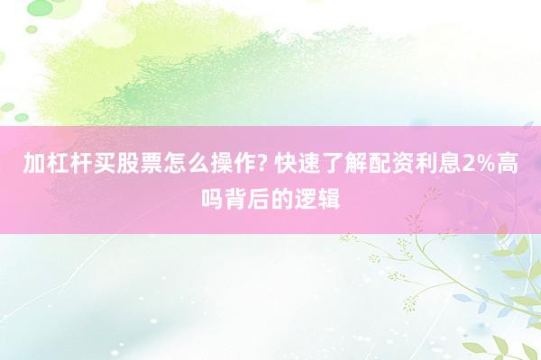 加杠杆买股票怎么操作? 快速了解配资利息2%高吗背后的逻辑