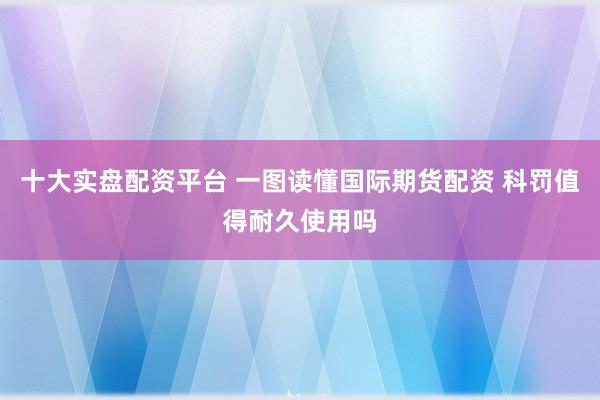 十大实盘配资平台 一图读懂国际期货配资 科罚值得耐久使用吗