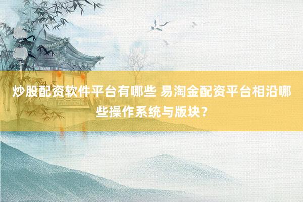 炒股配资软件平台有哪些 易淘金配资平台相沿哪些操作系统与版块？