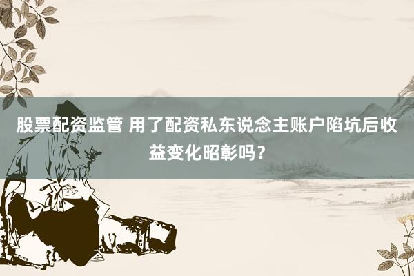 股票配资监管 用了配资私东说念主账户陷坑后收益变化昭彰吗？