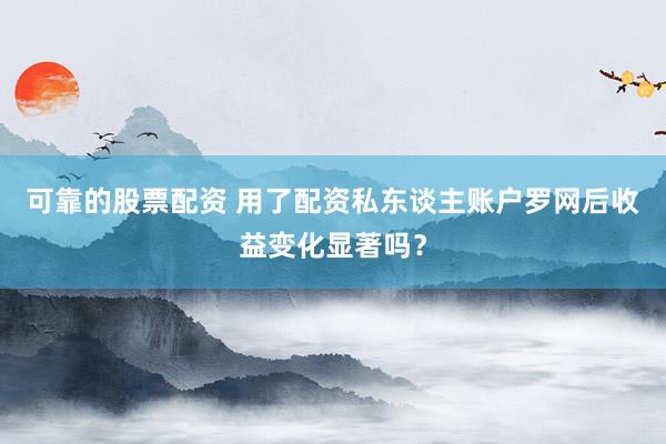 可靠的股票配资 用了配资私东谈主账户罗网后收益变化显著吗？