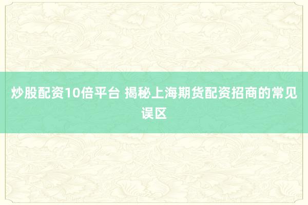 炒股配资10倍平台 揭秘上海期货配资招商的常见误区