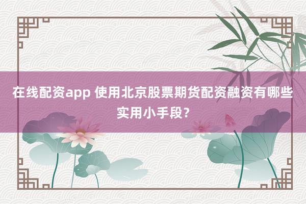 在线配资app 使用北京股票期货配资融资有哪些实用小手段？