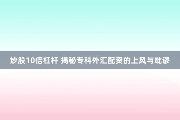 炒股10倍杠杆 揭秘专科外汇配资的上风与纰谬