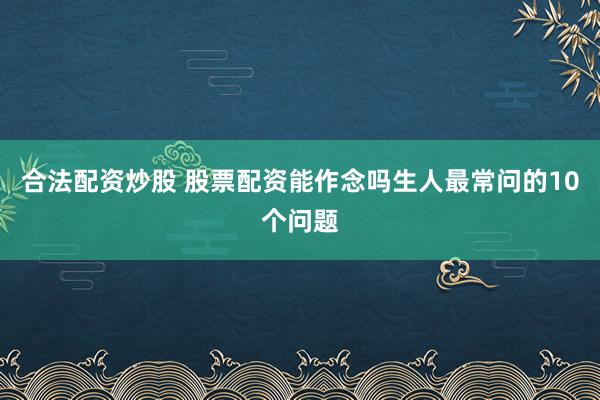 合法配资炒股 股票配资能作念吗生人最常问的10个问题