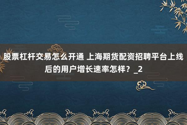 股票杠杆交易怎么开通 上海期货配资招聘平台上线后的用户增长速率怎样？_2