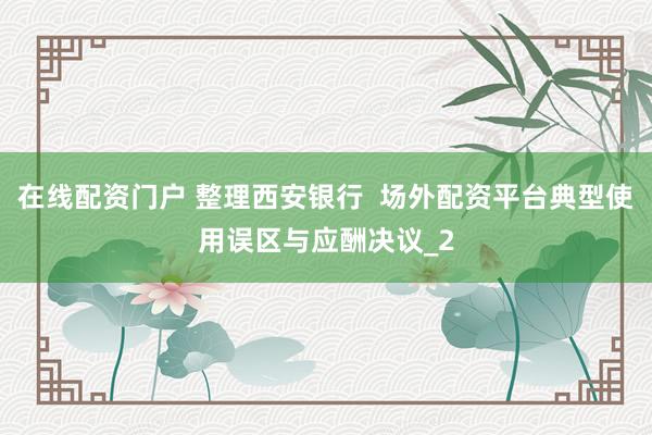 在线配资门户 整理西安银行  场外配资平台典型使用误区与应酬决议_2