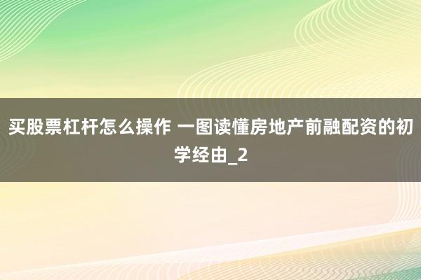 买股票杠杆怎么操作 一图读懂房地产前融配资的初学经由_2