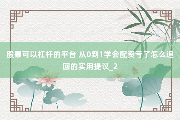 股票可以杠杆的平台 从0到1学会配资亏了怎么追回的实用提议_2