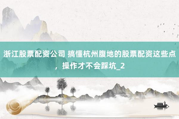 浙江股票配资公司 搞懂杭州腹地的股票配资这些点,操作才不会踩坑_2