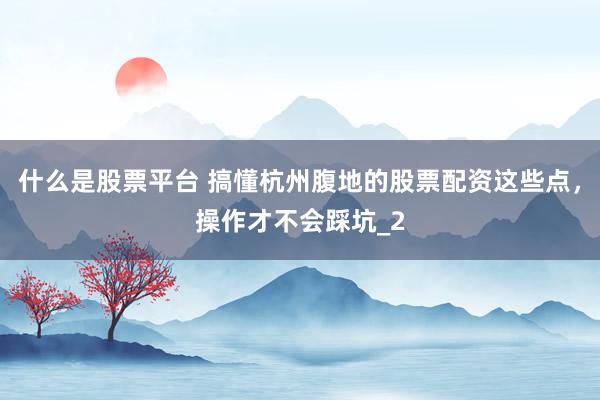 什么是股票平台 搞懂杭州腹地的股票配资这些点，操作才不会踩坑_2