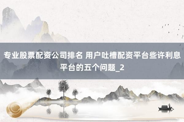 专业股票配资公司排名 用户吐槽配资平台些许利息平台的五个问题_2