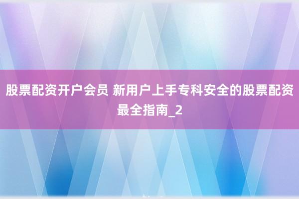 股票配资开户会员 新用户上手专科安全的股票配资最全指南_2