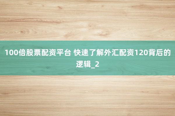100倍股票配资平台 快速了解外汇配资120背后的逻辑_2